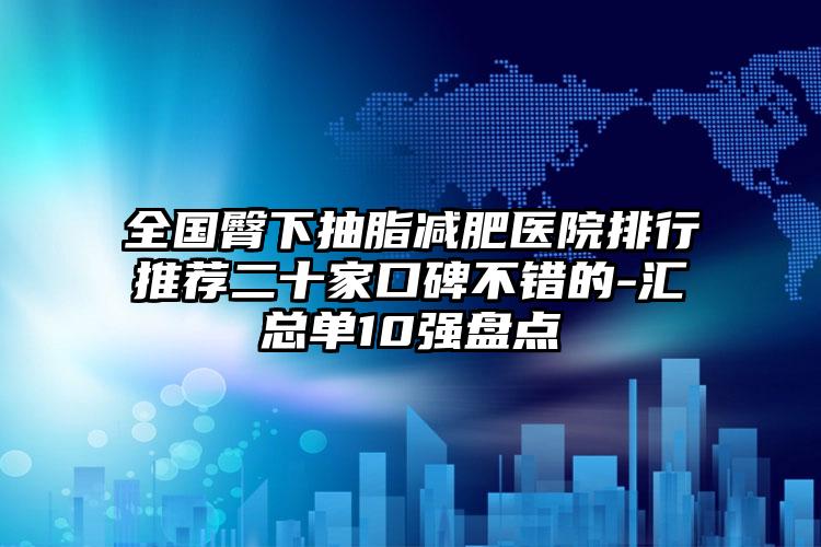 全国臀下抽脂减肥医院排行推荐二十家口碑不错的-汇总单10强盘点