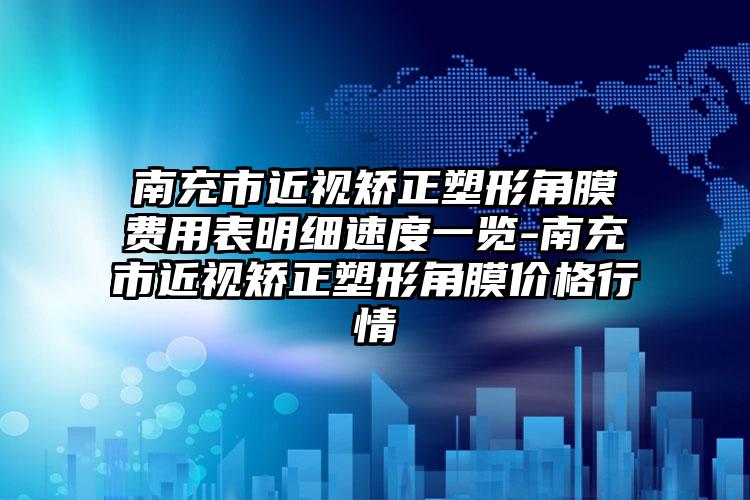 南充市近视矫正塑形角膜费用表明细速度一览-南充市近视矫正塑形角膜价格行情