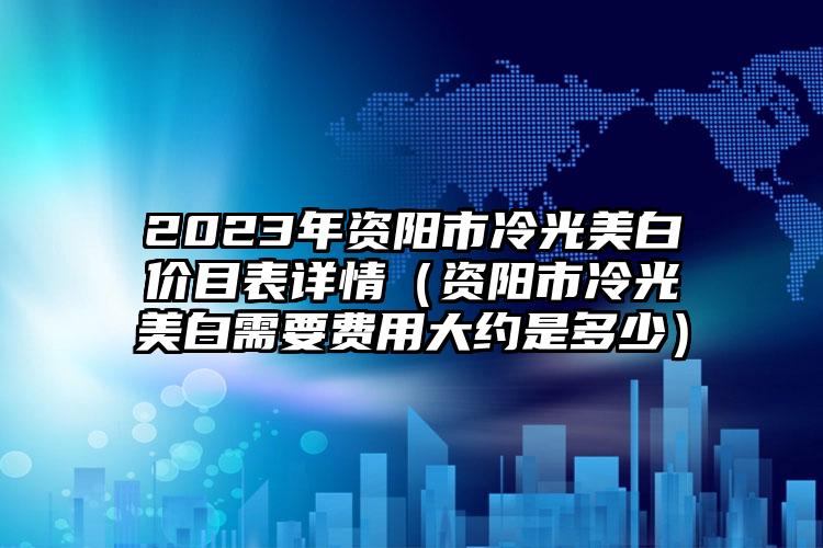 2023年资阳市冷光美白价目表详情（资阳市冷光美白需要费用大约是多少）