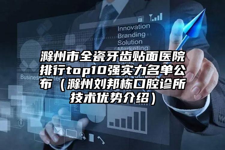 滁州市全瓷牙齿贴面医院排行top10强实力名单公布（滁州刘邦栋口腔诊所技术优势介绍）