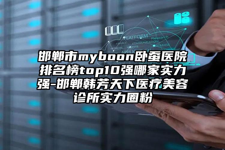 邯郸市myboon卧蚕医院排名榜top10强哪家实力强-邯郸韩芳天下医疗美容诊所实力圈粉