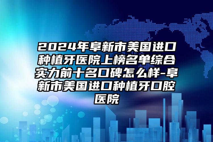 2024年阜新市美国进口种植牙医院上榜名单综合实力前十名口碑怎么样-阜新市美国进口种植牙口腔医院