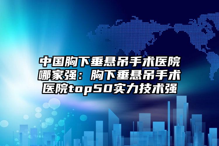 中国胸下垂悬吊手术医院哪家强：胸下垂悬吊手术医院top50实力技术强