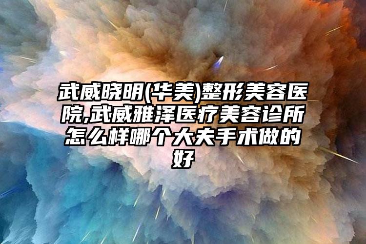 武威晓明(华美)整形美容医院,武威雅泽医疗美容诊所怎么样哪个大夫手术做的好