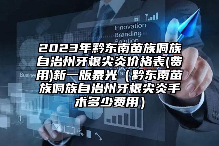 2023年黔东南苗族侗族自治州牙根尖炎价格表(费用)新一版暴光（黔东南苗族侗族自治州牙根尖炎手术多少费用）