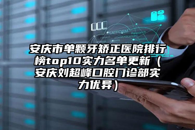 安庆市单颗牙矫正医院排行榜top10实力名单更新（安庆刘超峰口腔门诊部实力优异）