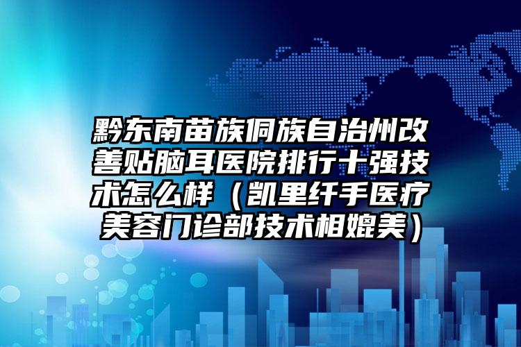 黔东南苗族侗族自治州改善贴脑耳医院排行十强技术怎么样（凯里纤手医疗美容门诊部技术相媲美）