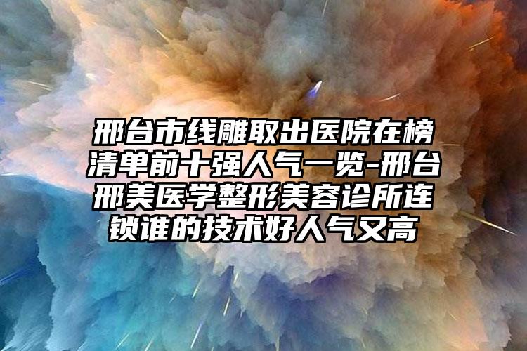 邢台市线雕取出医院在榜清单前十强人气一览-邢台邢美医学整形美容诊所连锁谁的技术好人气又高