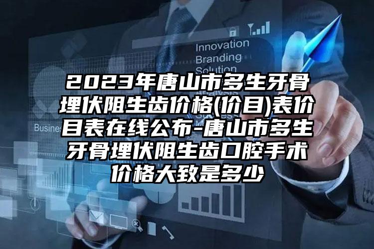 2023年唐山市多生牙骨埋伏阻生齿价格(价目)表价目表在线公布-唐山市多生牙骨埋伏阻生齿口腔手术价格大致是多少