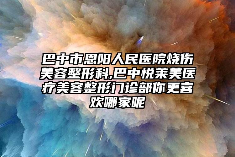 巴中市恩阳人民医院烧伤美容整形科,巴中悦莱美医疗美容整形门诊部你更喜欢哪家呢