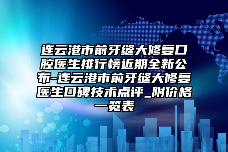 连云港市前牙缝大修复口腔医生排行榜近期全新公布-连云港市前牙缝大修复医生口碑技术点评_附价格一览表