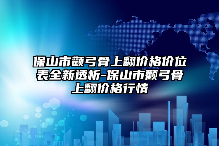 保山市颧弓骨上翻价格价位表全新透析-保山市颧弓骨上翻价格行情