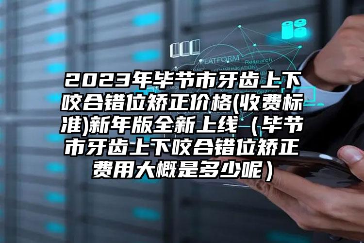 2023年毕节市牙齿上下咬合错位矫正价格(收费标准)新年版全新上线（毕节市牙齿上下咬合错位矫正费用大概是多少呢）