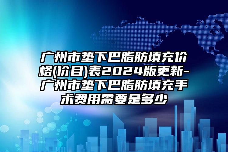 广州市垫下巴脂肪填充价格(价目)表2024版更新-广州市垫下巴脂肪填充手术费用需要是多少