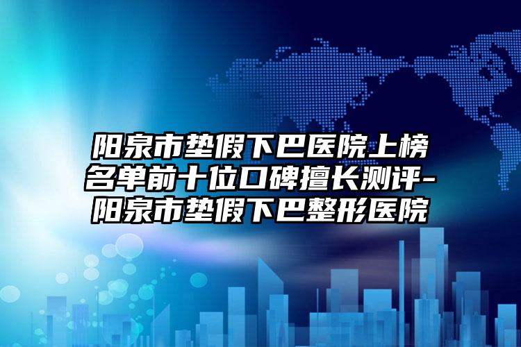 阳泉市垫假下巴医院上榜名单前十位口碑擅长测评-阳泉市垫假下巴整形医院