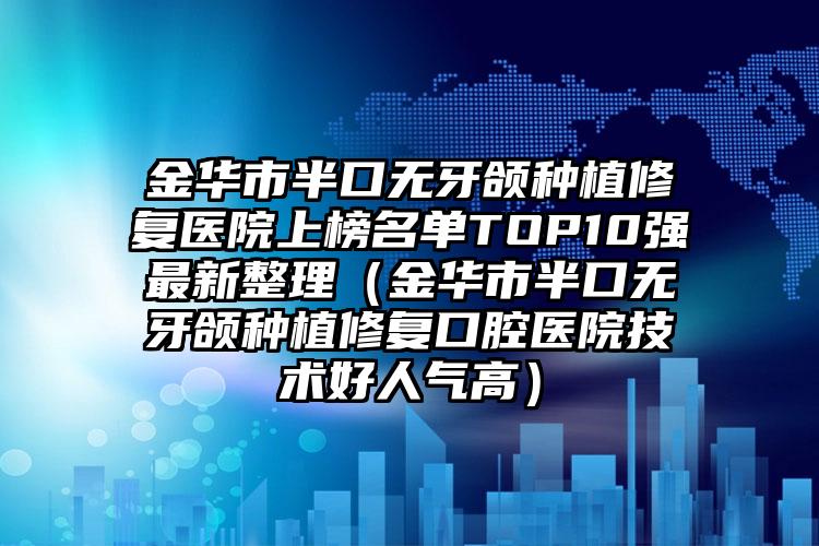 金华市半口无牙颌种植修复医院上榜名单TOP10强最新整理（金华市半口无牙颌种植修复口腔医院技术好人气高）