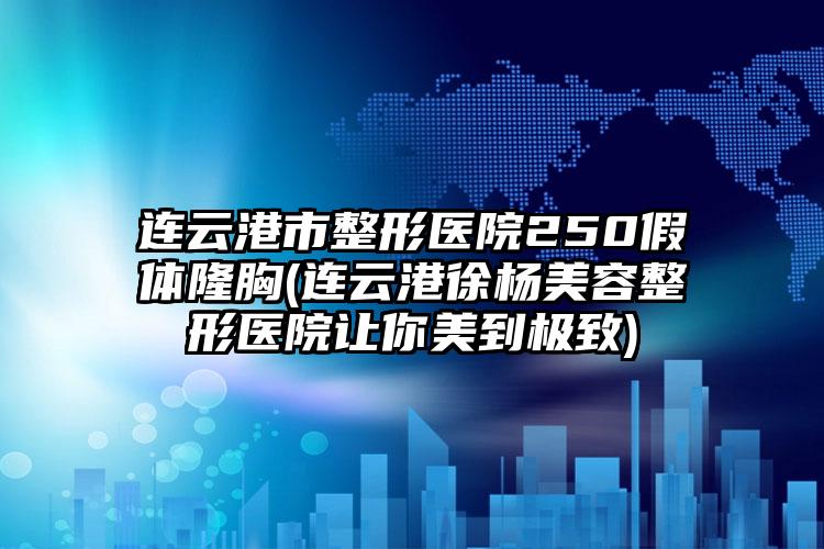 连云港市整形医院250假体隆胸(连云港徐杨美容整形医院让你美到极致)