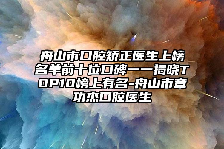 舟山市口腔矫正医生上榜名单前十位口碑一一揭晓TOP10榜上有名-舟山市章功杰口腔医生