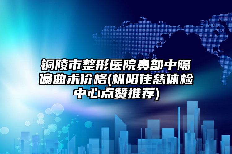 铜陵市整形医院鼻部中隔偏曲术价格(枞阳佳慈体检中心点赞推荐)