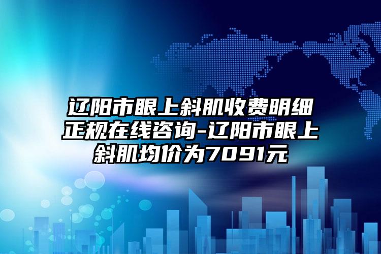 辽阳市眼上斜肌收费明细正规在线咨询-辽阳市眼上斜肌均价为7091元