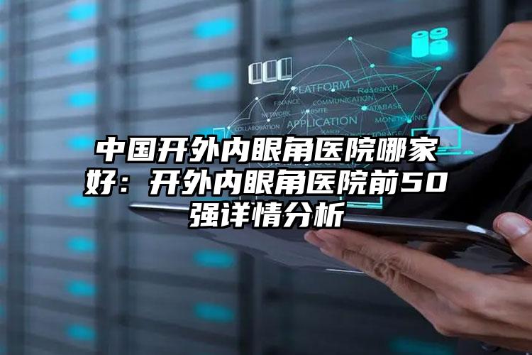 中国开外内眼角医院哪家好：开外内眼角医院前50强详情分析