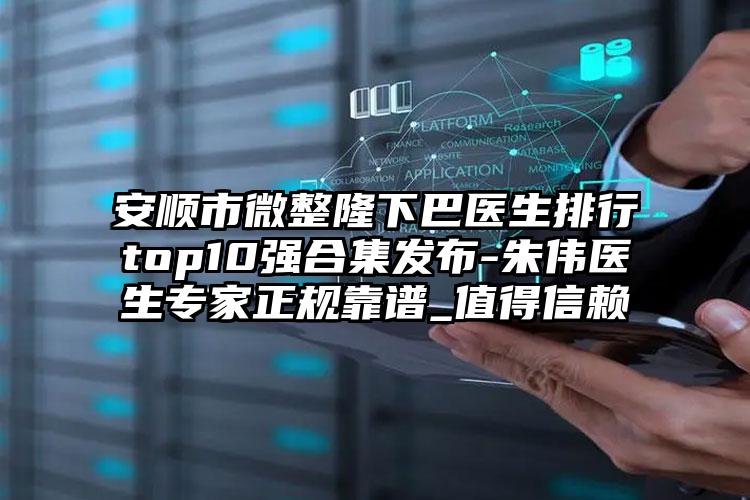 安顺市微整隆下巴医生排行top10强合集发布-朱伟医生专家正规靠谱_值得信赖