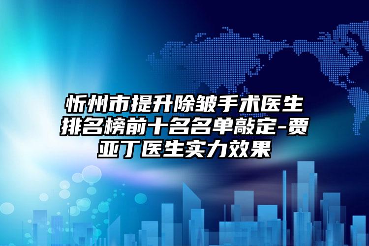 忻州市提升除皱手术医生排名榜前十名名单敲定-贾亚丁医生实力效果