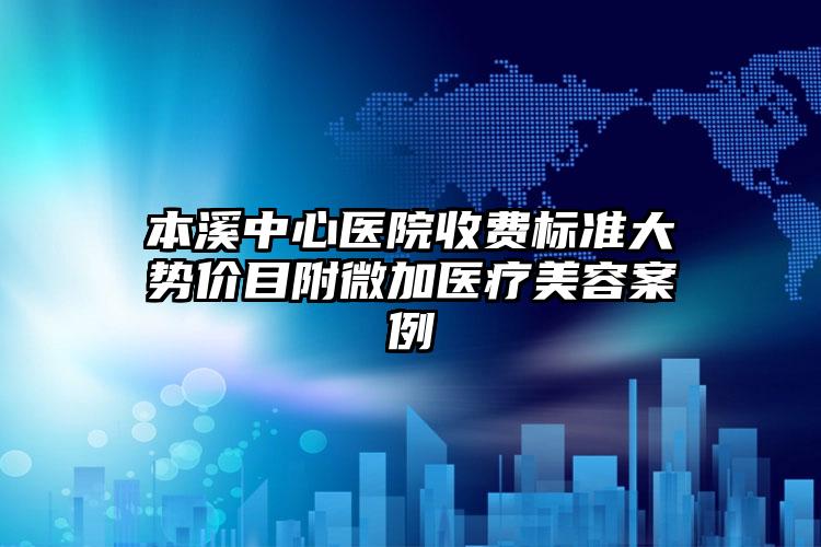 本溪中心医院收费标准大势价目附微加医疗美容案例