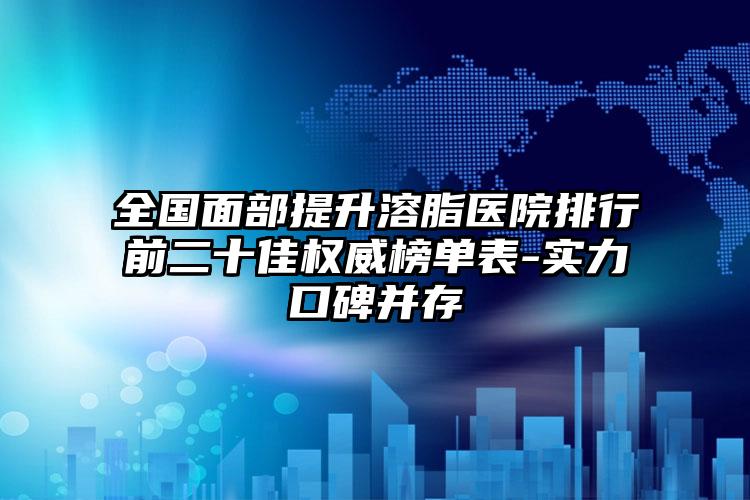 全国面部提升溶脂医院排行前二十佳权威榜单表-实力口碑并存