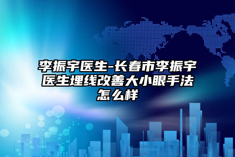 李振宇医生-长春市李振宇医生埋线改善大小眼手法怎么样