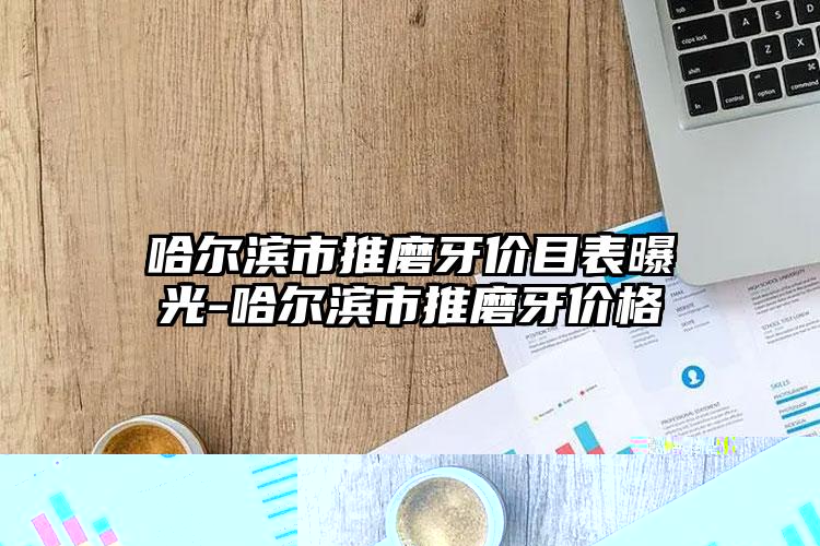 哈尔滨市推磨牙价目表曝光-哈尔滨市推磨牙价格