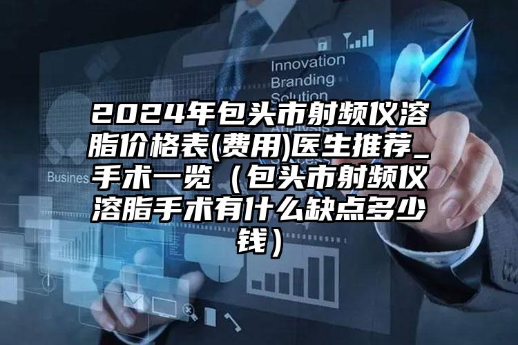 2024年包头市射频仪溶脂价格表(费用)医生推荐_手术一览（包头市射频仪溶脂手术有什么缺点多少钱）