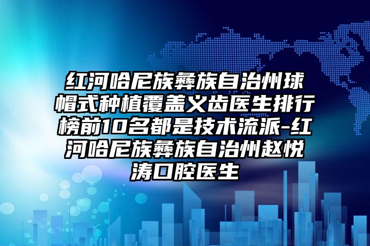 红河哈尼族彝族自治州球帽式种植覆盖义齿医生排行榜前10名都是技术流派-红河哈尼族彝族自治州赵悦涛口腔医生