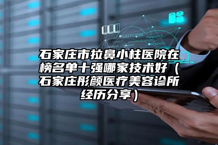 石家庄市拉鼻小柱医院在榜名单十强哪家技术好（石家庄彤颜医疗美容诊所经历分享）