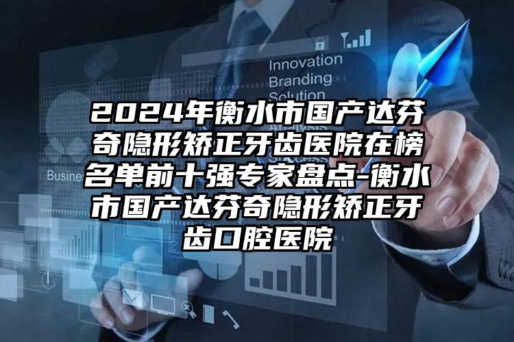 2024年衡水市国产达芬奇隐形矫正牙齿医院在榜名单前十强专家盘点-衡水市国产达芬奇隐形矫正牙齿口腔医院