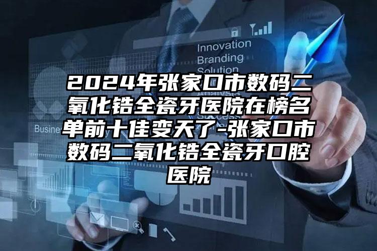 2024年张家口市数码二氧化锆全瓷牙医院在榜名单前十佳变天了-张家口市数码二氧化锆全瓷牙口腔医院