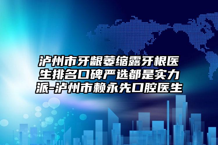 泸州市牙龈萎缩露牙根医生排名口碑严选都是实力派-泸州市赖永先口腔医生