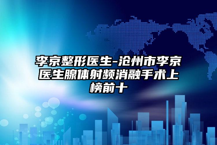 李京整形医生-沧州市李京医生腺体射频消融手术上榜前十