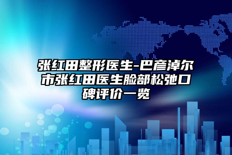 张红田整形医生-巴彦淖尔市张红田医生脸部松弛口碑评价一览