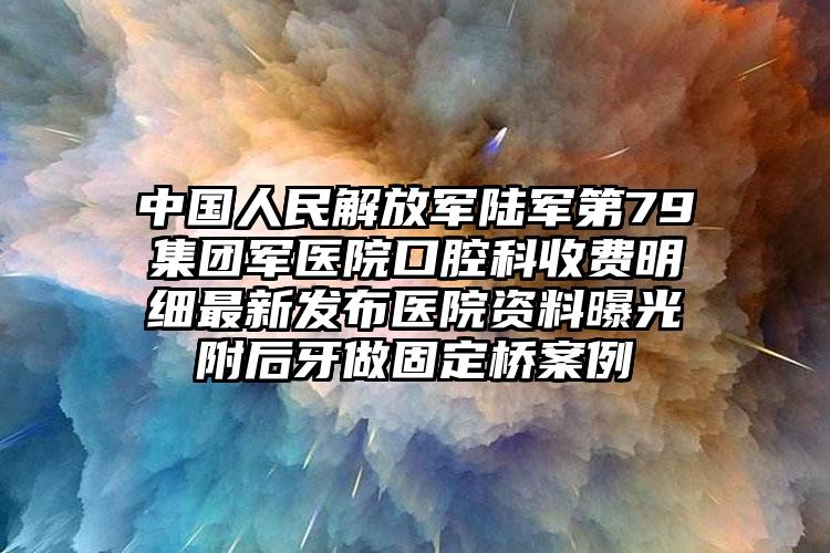 中国人民解放军陆军第79集团军医院口腔科收费明细最新发布医院资料曝光附后牙做固定桥案例