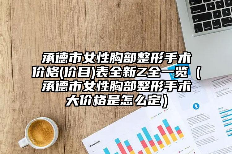 承德市女性胸部整形手术价格(价目)表全新Z全一览（承德市女性胸部整形手术大价格是怎么定）