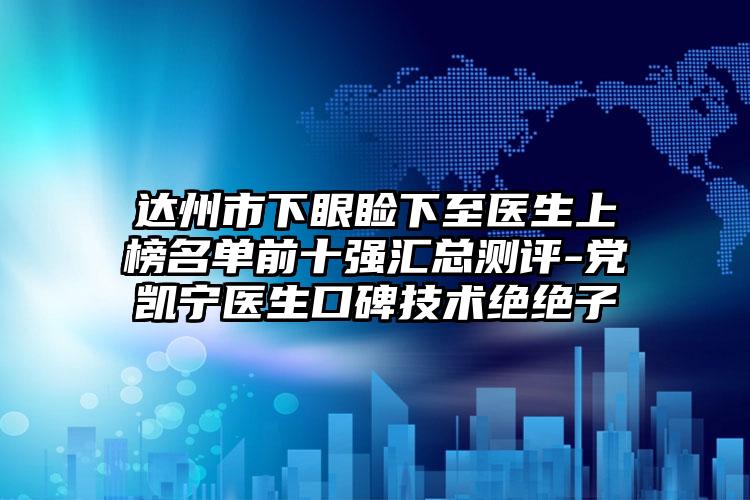 达州市下眼睑下至医生上榜名单前十强汇总测评-党凯宁医生口碑技术绝绝子