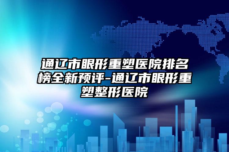 通辽市眼形重塑医院排名榜全新预评-通辽市眼形重塑整形医院