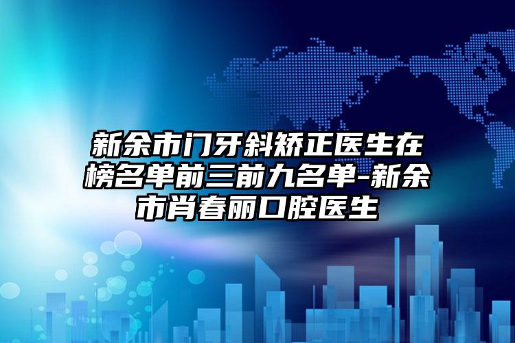 新余市门牙斜矫正医生在榜名单前三前九名单-新余市肖春丽口腔医生