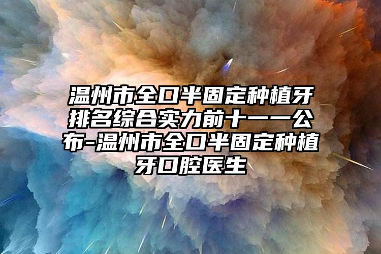 温州市全口半固定种植牙排名综合实力前十一一公布-温州市全口半固定种植牙口腔医生