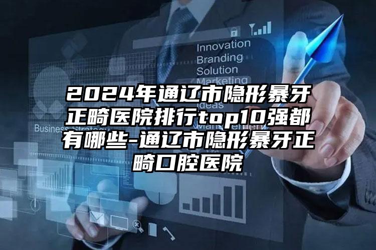 2024年通辽市隐形暴牙正畸医院排行top10强都有哪些-通辽市隐形暴牙正畸口腔医院