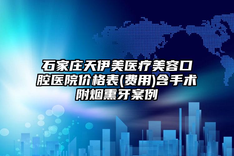 石家庄天伊美医疗美容口腔医院价格表(费用)含手术附烟熏牙案例