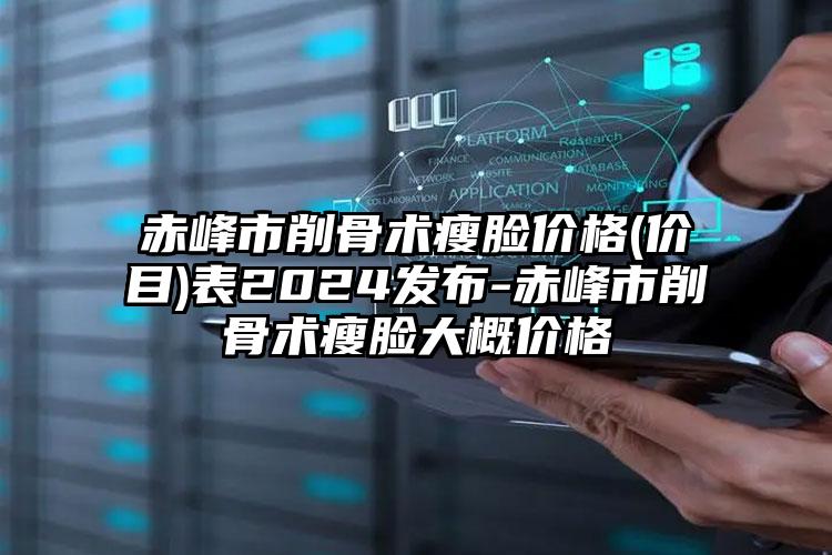 赤峰市削骨术瘦脸价格(价目)表2024发布-赤峰市削骨术瘦脸大概价格