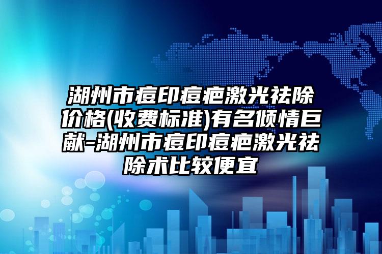 湖州市痘印痘疤激光祛除价格(收费标准)有名倾情巨献-湖州市痘印痘疤激光祛除术比较便宜