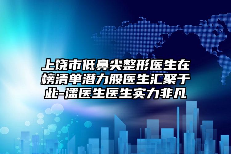 上饶市低鼻尖整形医生在榜清单潜力股医生汇聚于此-潘医生医生实力非凡